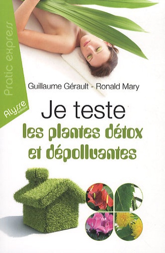 Guillaume Gérault et Ronald Mary - Je teste les plantes détox et dépolluantes - Les 7 plantes détoxicantes pour l'organisme; Les 7 plantes dépolluantes pour la maison.