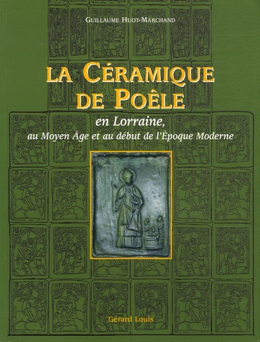 Guillaume Huot-Marchand - La céramique de poële - En Lorraine, au Moyen Age et au début de l'époque moderne.