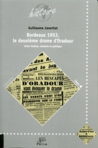 Guillaume Javerliat - Bordeaux 1953, le deuxième drame d'Oradour - Entre histoire, mémoire et politique.