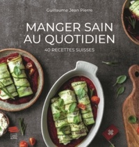 Guillaume Jean Pierre - Manger sain au quotidien - 40 recettes suisses.