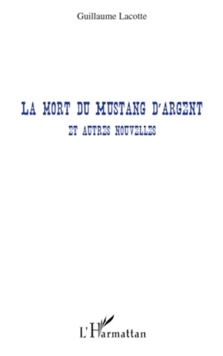 Guillaume Lacotte - La mort du Mustang d'argent - Et autres nouvelles.