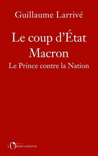 Guillaume Larrivé - Le coup d'état Macron - Le Prince contre la Nation.