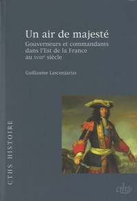 Guillaume Lasconjarias - Un air de majesté - Gouverneurs et commandants dans l'Est de la France au XVIIIe siècle.