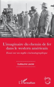 Guillaume Lavoie - L'imaginaire du chemin de fer dans le western américain - Essai sur un mythe cinématographique.