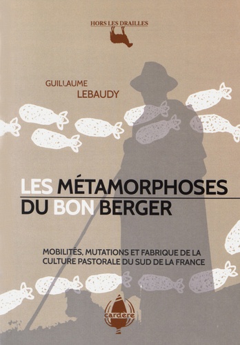 Guillaume Lebaudy - Les métamorphoses du bon berger - Mobilités, mutations et fabrique de la culture pastorale du Sud de la France.