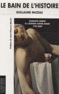 Guillaume Mazeau - Le bain de l'histoire - Charlotte Corday et l'attentat contre Marat 1793-2009.