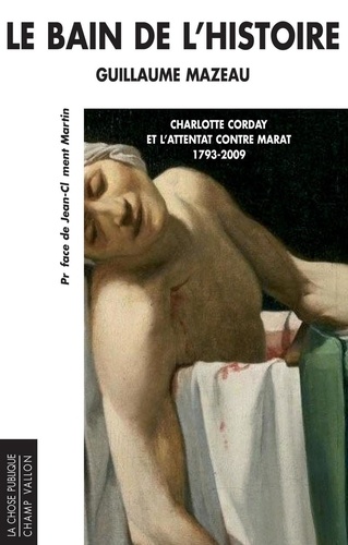 Guillaume Mazeau - Le bain de l'histoire - Charlotte Corday et l'attentat contre Marat 1793-2009.