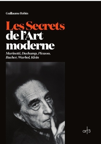 Guillaume Robin - Les Secrets de l'Art moderne - Marinetti, Duchamp, Picasso, Bucher, Warhol, Klein.