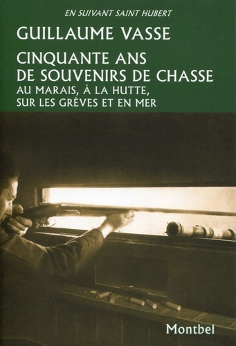 Guillaume Vasse - Cinquante ans de souvenirs de chasse - Au marais, à la hutte, sur les grèves et en mer.