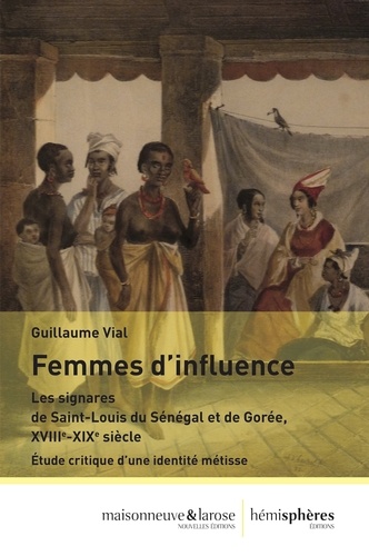 Femmes d'influence. Les signares de Saint-Louis du Sénégal et de Gorée, XVIIIe-XIXe siècle - Etude critique d'une identitié métisse