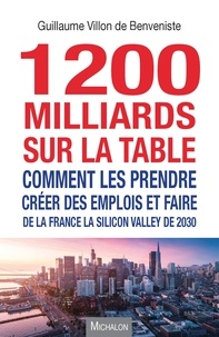 Guillaume Villon de Benveniste - 1200 milliards sur la table - Comment les prendre ? Créer des emplois et faire de la France la Silicon Valley de 2030.