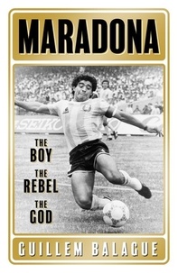 Guillem Balagué - Maradona - The Boy. The Rebel. The God..