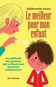 Guillemette Faure - Le meilleur pour mon enfant - La méthode des parents qui ne lisent pas les livres d'éducation.
