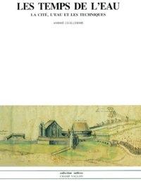 Les Temps De L'Eau. La Cite, L'Eau Et Les Techniques, Nord De La France Fin Iiieme - Debut Xixeme Siecle