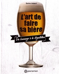Guirec Aubert - L'art de faire sa bière - Du brassage à la dégustation.