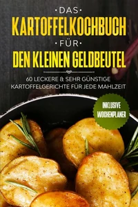 Das Kartoffelkochbuch für den kleinen Geldbeutel: 60 leckere &amp; sehr günstige Kartoffelgerichte für jede Mahlzeit - Inklusive Wochenplaner