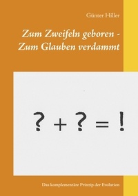 Günter Hiller - Zum Zweifeln geboren - Zum Glauben verdammt - Das komplementäre Prinzip der Evolution.