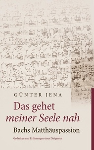 Günter Jena - Das gehet meiner Seele nah – Bachs Matthäuspassion - Gedanken und Erfahrungen eines Dirigenten.