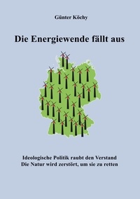 Günter Köchy - Die Energiewende fällt aus - Ideologische Politik raubt den Verstand. Die Natur wird zerstört, um sie zu retten.