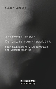 Günter Scholdt - Anatomie einer Denunzianten-Republik - Über Saubermänner, Säuberfrauen und Schmuddelkinder.