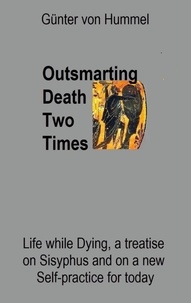 Günter von Hummel - Outsmarting Death Two Times - Life while Dying, a Treatise on Sisyhpus and on a New Self-Practice.
