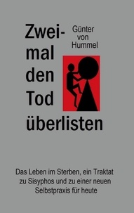 Günter von Hummel - Zweimal den Tod überlisten - Das Leben im Sterben, ein Traktat zu Sisyphos und zu einer neuen Selbstpraxis für heute.