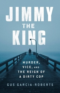 Gus Garcia-Roberts - Jimmy the King - Murder, Vice, and the Reign of a Dirty Cop.