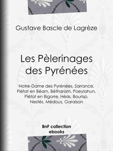 Les Pèlerinages des Pyrénées. Notre-Dame des Pyrénées, Sarrance, Piétat en Béarn, Bétharam, Poeylahun, Piétat en Bigorre, Héas, Bourisp, Nestés, Médous, Garaison