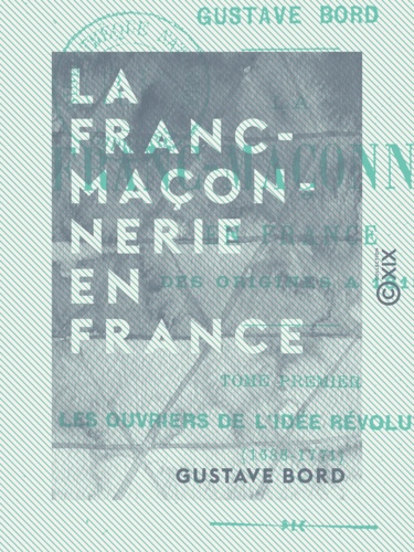 La Franc-Maçonnerie en France - Les ouvriers de l'idée révolutionnaire (1688-1771)