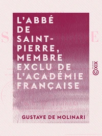 L'Abbé de Saint-Pierre, membre exclu de l'Académie française - Sa vie et ses œuvres, précédées d'une appréciation et d'un précis historique de l'idée de la paix perpétuelle