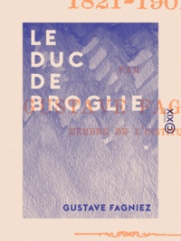 Gustave Fagniez - Le Duc de Broglie - 1821-1901.