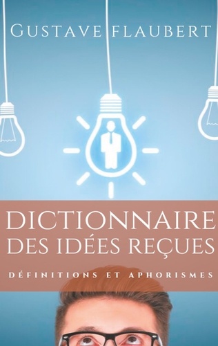 Dictionnaire des idées reçues. Définitions et aphorismes imaginés par Gustave Flaubert