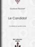 Gustave Flaubert - Le Candidat - Comédie en quatre actes.