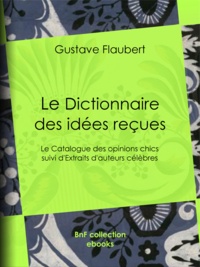 Gustave Flaubert - Le Dictionnaire des idées reçues - Le Catalogue des opinions chics suivi d'Extraits d'auteurs célèbres.