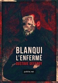 Gustave Geffroy - Blanqui – L'Enfermé - la biographie historique de Blanqui au travers des prisons, des révolutions et des utopies du XIXe siècle.