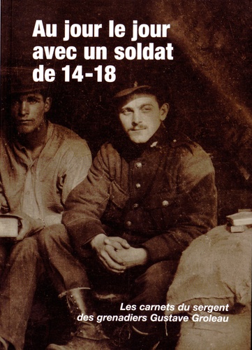 Gustave Groleau - Au jour le jour avec un soldat de 14-18 - Les carnets du sergent des grenadiers Gustave Groleau.