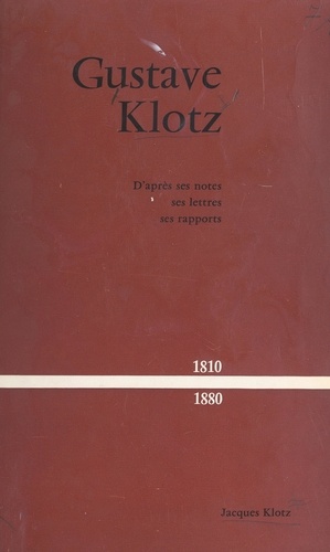 Gustave Klotz, 1810-1880. D'après ses notes, ses lettres, ses rapports
