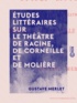 Gustave Merlet - Études littéraires sur le théâtre de Racine, de Corneille et de Molière.