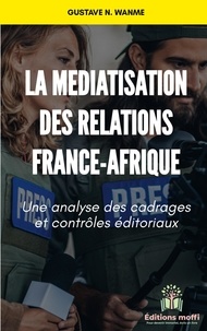 Gustave n. Wanme - La médiatisation des relations France - Afrique - Une analyse des cadrages et contrôles éditoriaux.