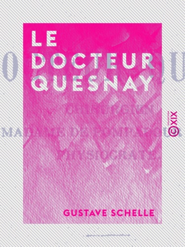 Le Docteur Quesnay. Chirurgien, médecin de Madame de Pompadour et de Louis XV, physiocrate