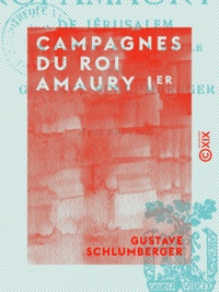 Gustave Schlumberger - Campagnes du roi Amaury Ier - De Jérusalem en Égypte au XIIe siècle.