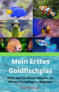  gustavo espinosa juarez et  Cesar E. Zerauj - Mein Erstes Goldfischglas     Alles, was Sie Wissen Müssen, um mit der Fischpflege zu Beginnen.