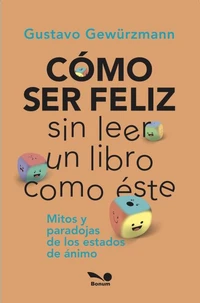 CÓMO SER FELIZ SIN LEER UN LIBRO COMO ÉSTE: mitos y paradojas de los estados de ánimo