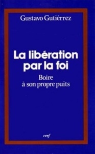 Gustavo Gutiérrez - La Libération par la foi - Boire à son propre puits   ou l'Itinéraire spirituel d'un peuple.