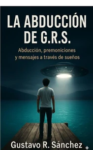 La Abducción Edición ampliada – Caso GRS © Autor: Gustavo Rafael Sánchez Esta edición incluye capítulos inéditos.