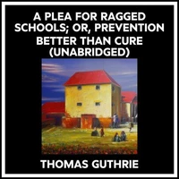 A Plea For Ragged Schools; Or, Prevention Better Than Cure (Unabridged)