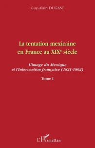 La tentation mexicaine en France au XIXe siècle : l'image du Mexique et l'intervention française (1821-1862)