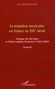 Guy-Alain Dugast - La tentation mexicaine en France au XIXe siècle : l'image du Mexique et l'intervention française (1821- 1862) - Tome 2, Le mythe mexicain et le courant interventionniste.