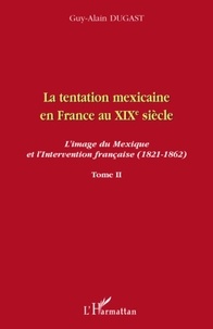 Guy-Alain Dugast - La tentation mexicaine en France au XIXe siècle : l'image du Mexique et l'intervention française (1821- 1862) - Tome 2, Le mythe mexicain et le courant interventionniste.