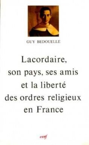Guy Bedouelle - Lacordaire. Son Pays, Ses Amis Et La Liberte Des Ordres Religieux.